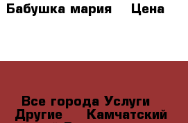 Бабушка мария  › Цена ­ 500 - Все города Услуги » Другие   . Камчатский край,Вилючинск г.